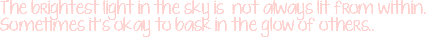 The brightest light in the sky is not always lit from within. Sometimes it's okay to bask in the glow of others..